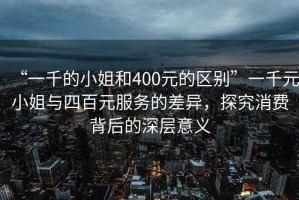 “一千的小姐和400元的區別”一千元小姐與四百元服務(wù)的差異，探究消費背后的深層意義