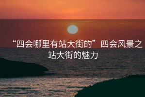 “四會(huì )哪里有站大街的”四會(huì )風(fēng)景之站大街的魅力