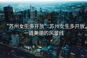 “蘇州女生多開(kāi)放”蘇州女生多開(kāi)放，一道美麗的風(fēng)景線(xiàn)