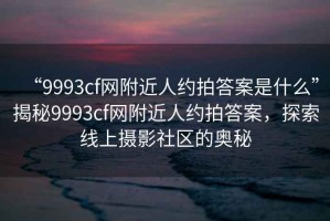 “9993cf網(wǎng)附近人約拍答案是什么”揭秘9993cf網(wǎng)附近人約拍答案，探索線(xiàn)上攝影社區的奧秘