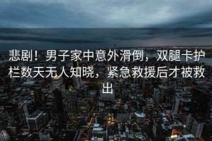 悲??！男子家中意外滑倒，雙腿卡護欄數天無(wú)人知曉，緊急救援后才被救出