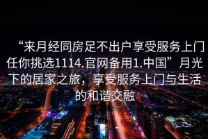 “來(lái)月經(jīng)同房足不出戶(hù)享受服務(wù)上門(mén)任你挑選1114.官網(wǎng)備用1.中國”月光下的居家之旅，享受服務(wù)上門(mén)與生活的和諧交融