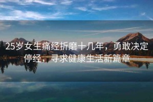 25歲女生痛經(jīng)折磨十幾年，勇敢決定停經(jīng)，尋求健康生活新篇章