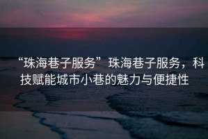 “珠海巷子服務(wù)”珠海巷子服務(wù)，科技賦能城市小巷的魅力與便捷性
