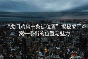 “虎門(mén)雞窩一條街位置”揭秘虎門(mén)雞窩一條街的位置與魅力