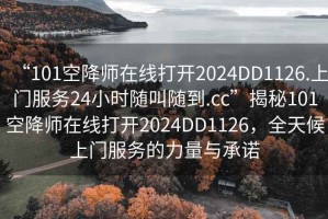 “101空降師在線(xiàn)打開(kāi)2024DD1126.上門(mén)服務(wù)24小時(shí)隨叫隨到.cc”揭秘101空降師在線(xiàn)打開(kāi)2024DD1126，全天候上門(mén)服務(wù)的力量與承諾