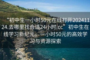 “初中生一小時(shí)50元在線(xiàn)打開(kāi)20241124.去哪里找合適24小時(shí).cc”初中生在線(xiàn)學(xué)習新紀元，一小時(shí)50元的高效學(xué)習與資源探索