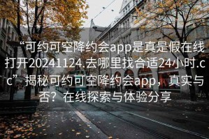 “可約可空降約會(huì )app是真是假在線(xiàn)打開(kāi)20241124.去哪里找合適24小時(shí).cc”揭秘可約可空降約會(huì )app，真實(shí)與否？在線(xiàn)探索與體驗分享
