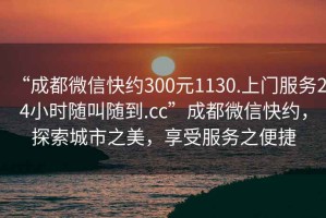 “成都微信快約300元1130.上門(mén)服務(wù)24小時(shí)隨叫隨到.cc”成都微信快約，探索城市之美，享受服務(wù)之便捷