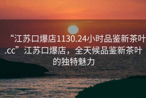 “江蘇口爆店1130.24小時(shí)品鑒新茶葉.cc”江蘇口爆店，全天候品鑒新茶葉的獨特魅力
