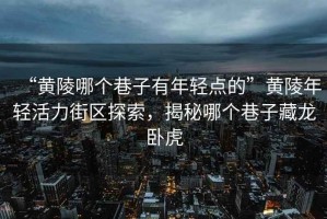 “黃陵哪個(gè)巷子有年輕點(diǎn)的”黃陵年輕活力街區探索，揭秘哪個(gè)巷子藏龍臥虎
