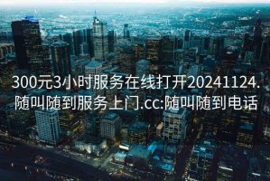 300元3小時(shí)服務(wù)在線(xiàn)打開(kāi)20241124.隨叫隨到服務(wù)上門(mén).cc:隨叫隨到電話(huà)