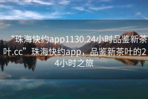 “珠?？旒sapp1130.24小時(shí)品鑒新茶葉.cc”珠?？旒sapp，品鑒新茶葉的24小時(shí)之旅