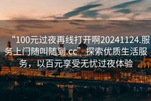 “100元過(guò)夜再線(xiàn)打開(kāi)啊20241124.服務(wù)上門(mén)隨叫隨到.cc”探索優(yōu)質(zhì)生活服務(wù)，以百元享受無(wú)憂(yōu)過(guò)夜體驗
