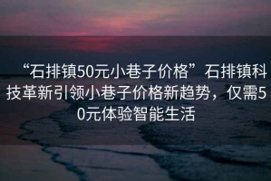 “石排鎮50元小巷子價(jià)格”石排鎮科技革新引領(lǐng)小巷子價(jià)格新趨勢，僅需50元體驗智能生活