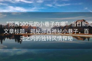 “鄖西100元的小巷子在哪”當日新聞文章標題，揭秘鄖西神秘小巷子，百元之內的獨特風(fēng)情探秘