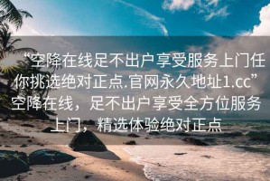“空降在線(xiàn)足不出戶(hù)享受服務(wù)上門(mén)任你挑選絕對正點(diǎn).官網(wǎng)永久地址1.cc”空降在線(xiàn)，足不出戶(hù)享受全方位服務(wù)上門(mén)，精選體驗絕對正點(diǎn)