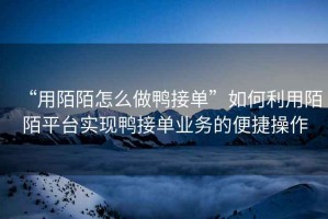 “用陌陌怎么做鴨接單”如何利用陌陌平臺實(shí)現鴨接單業(yè)務(wù)的便捷操作