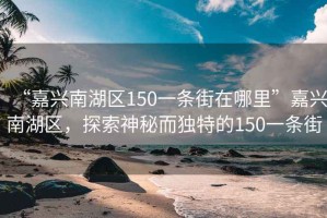 “嘉興南湖區150一條街在哪里”嘉興南湖區，探索神秘而獨特的150一條街