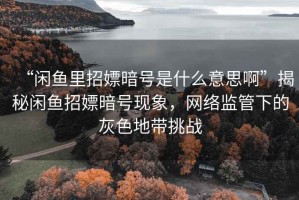 “閑魚(yú)里招嫖暗號是什么意思啊”揭秘閑魚(yú)招嫖暗號現象，網(wǎng)絡(luò )監管下的灰色地帶挑戰