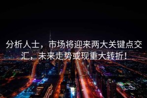 分析人士，市場(chǎng)將迎來(lái)兩大關(guān)鍵點(diǎn)交匯，未來(lái)走勢或現重大轉折！