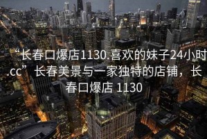 “長(cháng)春口爆店1130.喜歡的妹子24小時(shí).cc”長(cháng)春美景與一家獨特的店鋪，長(cháng)春口爆店 1130