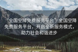 “全國空降免費服務(wù)平臺”全國空降免費服務(wù)平臺，開(kāi)啟全新服務(wù)模式，助力社會(huì )和諧進(jìn)步