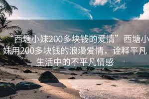 “西塘小妹200多塊錢(qián)的愛(ài)情”西塘小妹用200多塊錢(qián)的浪漫愛(ài)情，詮釋平凡生活中的不平凡情感