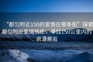 “都勻附近150的愛(ài)情在哪條街”探索都勻附近愛(ài)情熱街，尋找150公里內的浪漫邂逅