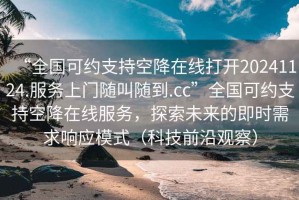 “全國可約支持空降在線(xiàn)打開(kāi)20241124.服務(wù)上門(mén)隨叫隨到.cc”全國可約支持空降在線(xiàn)服務(wù)，探索未來(lái)的即時(shí)需求響應模式（科技前沿觀(guān)察）