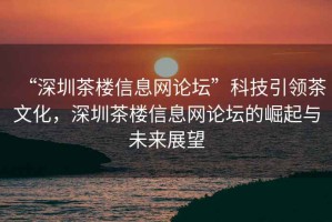 “深圳茶樓信息網(wǎng)論壇”科技引領(lǐng)茶文化，深圳茶樓信息網(wǎng)論壇的崛起與未來(lái)展望