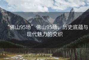“佛山95場(chǎng)”佛山95場(chǎng)，歷史底蘊與現代魅力的交織