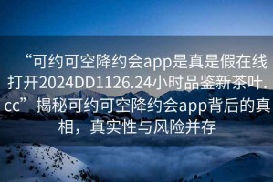 “可約可空降約會(huì )app是真是假在線(xiàn)打開(kāi)2024DD1126.24小時(shí)品鑒新茶葉.cc”揭秘可約可空降約會(huì )app背后的真相，真實(shí)性與風(fēng)險并存