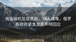 俄運輸機墜毀悲劇，74人遇難，俄羅斯政府緊急發(fā)表聲明回應
