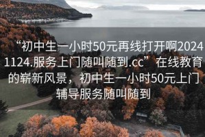 “初中生一小時(shí)50元再線(xiàn)打開(kāi)啊20241124.服務(wù)上門(mén)隨叫隨到.cc”在線(xiàn)教育的嶄新風(fēng)景，初中生一小時(shí)50元上門(mén)輔導服務(wù)隨叫隨到