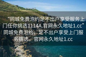 “同城免費泡約足不出戶(hù)享受服務(wù)上門(mén)任你挑選1114A.官網(wǎng)永久地址1.cc”同城免費泡約，足不出戶(hù)享受上門(mén)服務(wù)挑選，官網(wǎng)永久地址1.cc