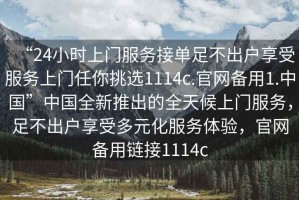 “24小時(shí)上門(mén)服務(wù)接單足不出戶(hù)享受服務(wù)上門(mén)任你挑選1114c.官網(wǎng)備用1.中國”中國全新推出的全天候上門(mén)服務(wù)，足不出戶(hù)享受多元化服務(wù)體驗，官網(wǎng)備用鏈接1114c