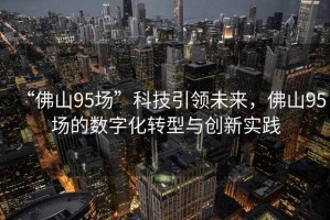 “佛山95場(chǎng)”科技引領(lǐng)未來(lái)，佛山95場(chǎng)的數字化轉型與創(chuàng  )新實(shí)踐