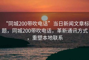“同城200帶吹電話(huà)”當日新聞文章標題，同城200帶吹電話(huà)，革新通訊方式，重塑本地聯(lián)系