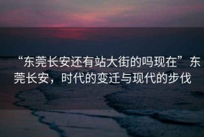 “東莞長(cháng)安還有站大街的嗎現在”東莞長(cháng)安，時(shí)代的變遷與現代的步伐