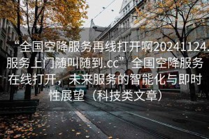 “全國空降服務(wù)再線(xiàn)打開(kāi)啊20241124.服務(wù)上門(mén)隨叫隨到.cc”全國空降服務(wù)在線(xiàn)打開(kāi)，未來(lái)服務(wù)的智能化與即時(shí)性展望（科技類(lèi)文章）