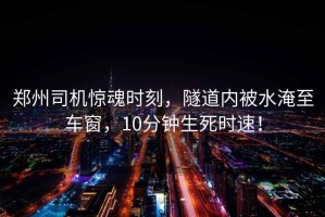 鄭州司機驚魂時(shí)刻，隧道內被水淹至車(chē)窗，10分鐘生死時(shí)速！