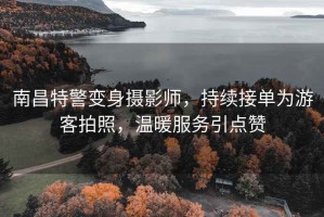 南昌特警變身攝影師，持續接單為游客拍照，溫暖服務(wù)引點(diǎn)贊