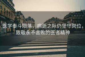 醫學(xué)泰斗隕落，病逝之際仍堅守崗位，致敬永不言敗的醫者精神