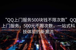 “QQ上門(mén)服務(wù)500塊錢(qián)不限次數”QQ上門(mén)服務(wù)，500元不限次數，一站式科技體驗的新潮流