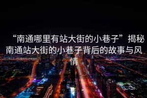 “南通哪里有站大街的小巷子”揭秘南通站大街的小巷子背后的故事與風(fēng)情
