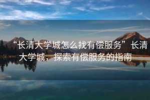 “長(cháng)清大學(xué)城怎么找有償服務(wù)”長(cháng)清大學(xué)城，探索有償服務(wù)的指南