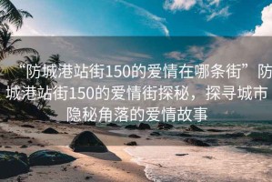 “防城港站街150的愛(ài)情在哪條街”防城港站街150的愛(ài)情街探秘，探尋城市隱秘角落的愛(ài)情故事