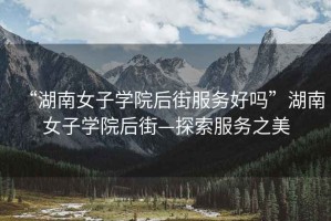 “湖南女子學(xué)院后街服務(wù)好嗎”湖南女子學(xué)院后街—探索服務(wù)之美