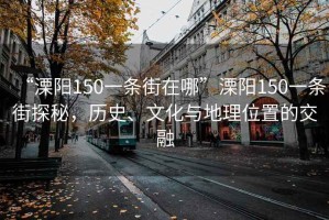 “溧陽(yáng)150一條街在哪”溧陽(yáng)150一條街探秘，歷史、文化與地理位置的交融